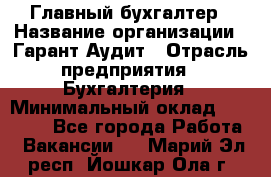 Главный бухгалтер › Название организации ­ Гарант Аудит › Отрасль предприятия ­ Бухгалтерия › Минимальный оклад ­ 35 000 - Все города Работа » Вакансии   . Марий Эл респ.,Йошкар-Ола г.